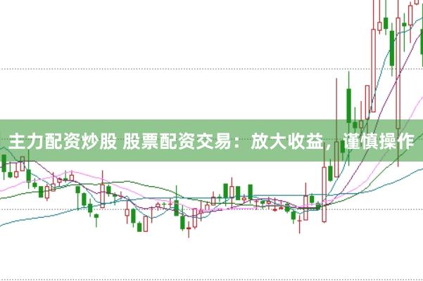 主力配资炒股 股票配资交易：放大收益，谨慎操作