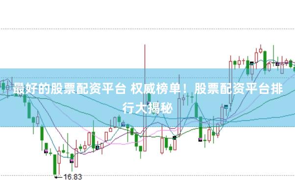 最好的股票配资平台 权威榜单！股票配资平台排行大揭秘