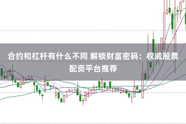 合约和杠杆有什么不同 解锁财富密码：权威股票配资平台推荐