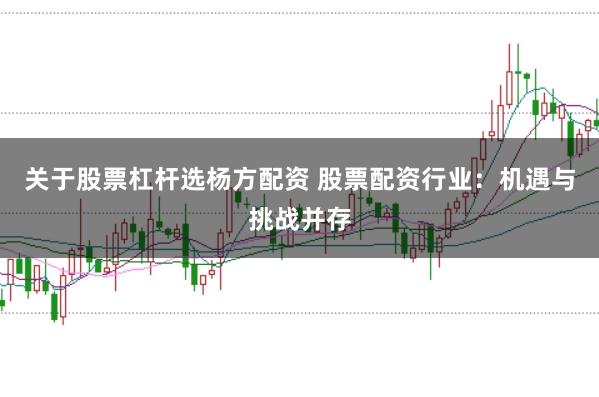关于股票杠杆选杨方配资 股票配资行业：机遇与挑战并存