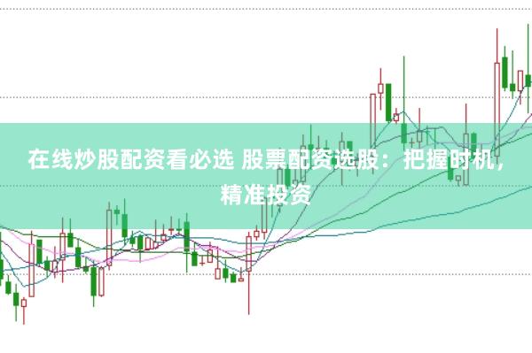 在线炒股配资看必选 股票配资选股：把握时机，精准投资