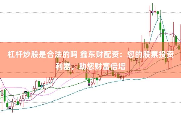 杠杆炒股是合法的吗 鑫东财配资：您的股票投资利器，助您财富倍增