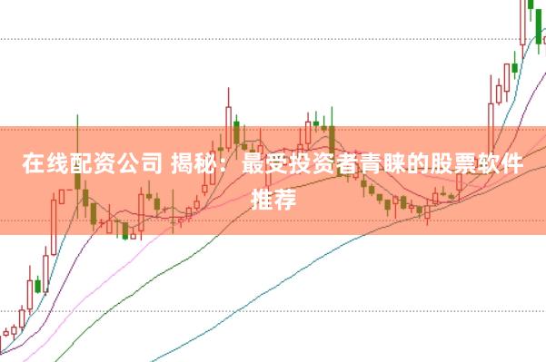 在线配资公司 揭秘：最受投资者青睐的股票软件推荐