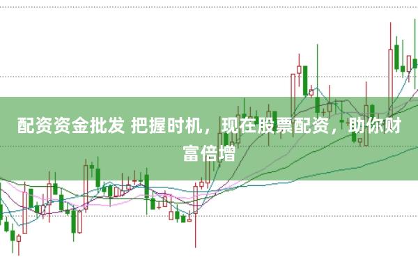 配资资金批发 把握时机，现在股票配资，助你财富倍增