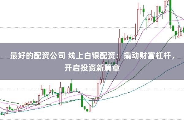 最好的配资公司 线上白银配资：撬动财富杠杆，开启投资新篇章