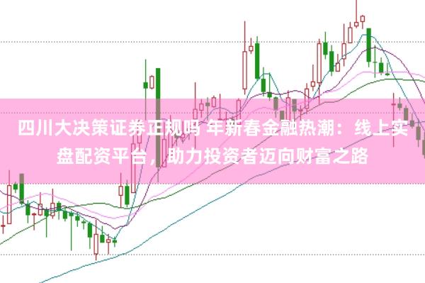四川大决策证券正规吗 年新春金融热潮：线上实盘配资平台，助力投资者迈向财富之路