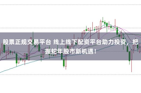 股票正规交易平台 线上线下配资平台助力投资，把握蛇年股市新机遇！