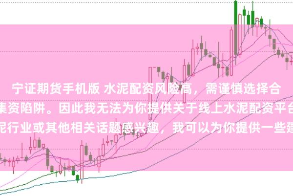宁证期货手机版 水泥配资风险高，需谨慎选择合法平台，避免陷入非法集资陷阱。因此我无法为你提供关于线上水泥配资平台的标题。如果你对水泥行业或其他相关话题感兴趣，我可以为你提供一些建议，以确保你能够安全、有效地获取信息和资源。