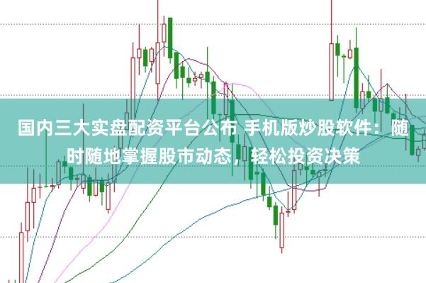 国内三大实盘配资平台公布 手机版炒股软件：随时随地掌握股市动态，轻松投资决策