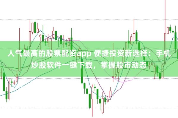 人气最高的股票配资app 便捷投资新选择：手机炒股软件一键下载，掌握股市动态
