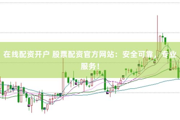 在线配资开户 股票配资官方网站：安全可靠，专业服务！