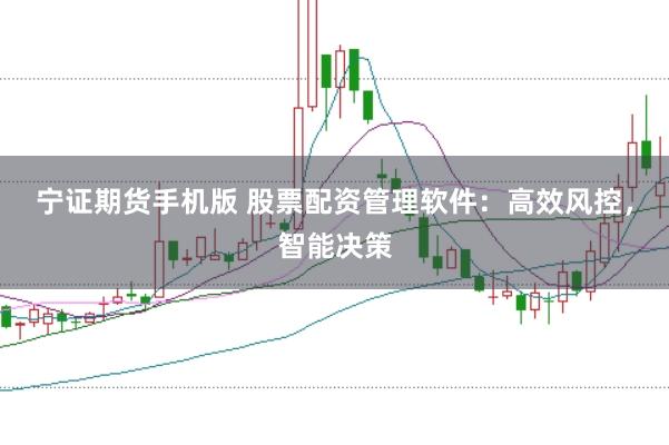 宁证期货手机版 股票配资管理软件：高效风控，智能决策