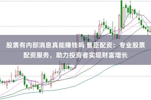 股票有内部消息真能赚钱吗 普臣配资：专业股票配资服务，助力投资者实现财富增长