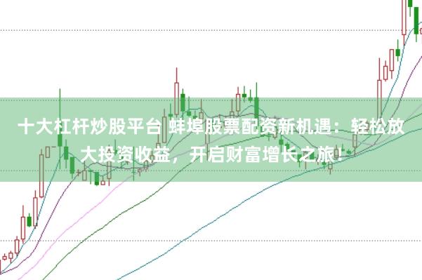 十大杠杆炒股平台 蚌埠股票配资新机遇：轻松放大投资收益，开启财富增长之旅！