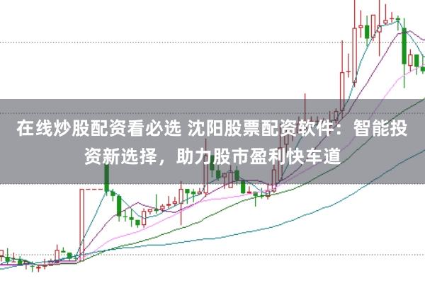 在线炒股配资看必选 沈阳股票配资软件：智能投资新选择，助力股市盈利快车道