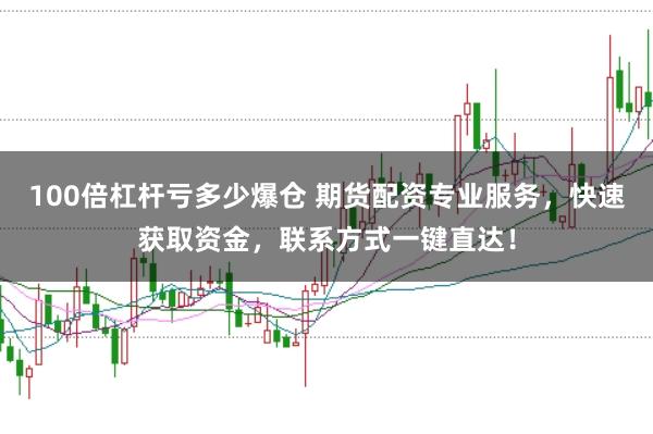 100倍杠杆亏多少爆仓 期货配资专业服务，快速获取资金，联系方式一键直达！