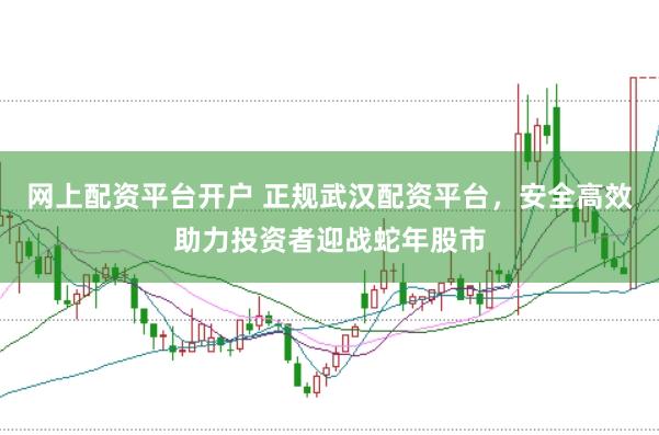 网上配资平台开户 正规武汉配资平台，安全高效助力投资者迎战蛇年股市