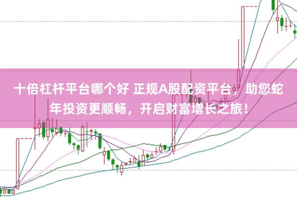 十倍杠杆平台哪个好 正规A股配资平台，助您蛇年投资更顺畅，开启财富增长之旅！