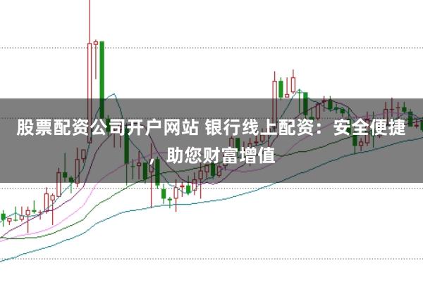 股票配资公司开户网站 银行线上配资：安全便捷，助您财富增值