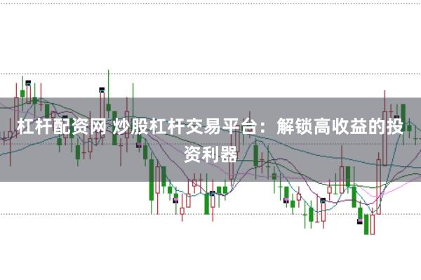 杠杆配资网 炒股杠杆交易平台：解锁高收益的投资利器