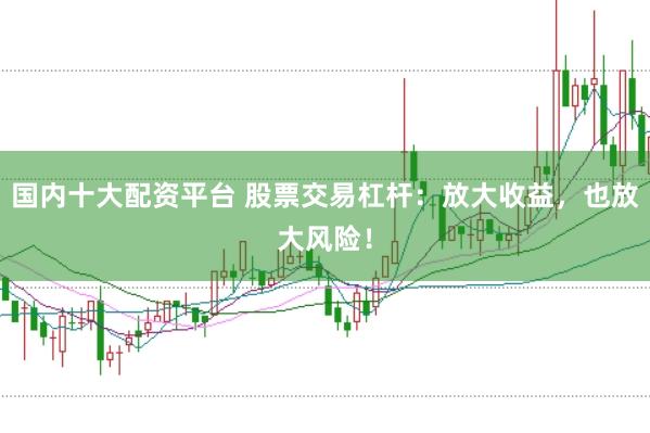 国内十大配资平台 股票交易杠杆：放大收益，也放大风险！