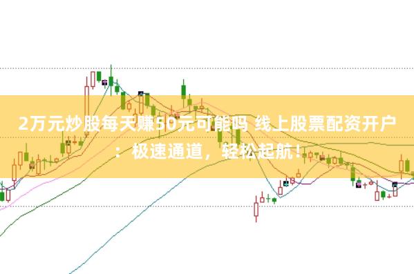 2万元炒股每天赚50元可能吗 线上股票配资开户：极速通道，轻松起航！