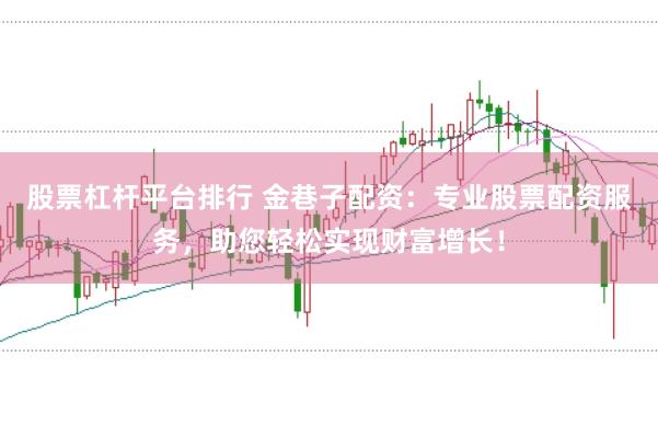股票杠杆平台排行 金巷子配资：专业股票配资服务，助您轻松实现财富增长！