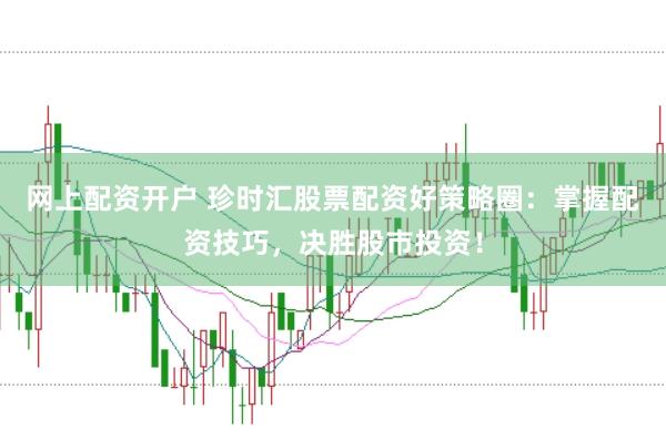网上配资开户 珍时汇股票配资好策略圈：掌握配资技巧，决胜股市投资！