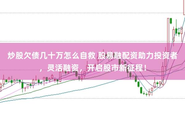 炒股欠债几十万怎么自救 股易融配资助力投资者，灵活融资，开启股市新征程！