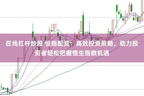 在线杠杆炒股 恒指配资：高效投资策略，助力投资者轻松把握恒生指数机遇