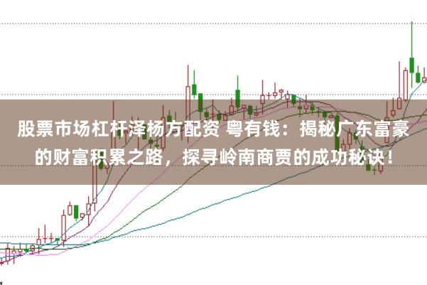 股票市场杠杆泽杨方配资 粤有钱：揭秘广东富豪的财富积累之路，探寻岭南商贾的成功秘诀！