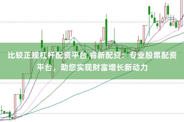 比较正规杠杆配资平台 睿新配资：专业股票配资平台，助您实现财富增长新动力