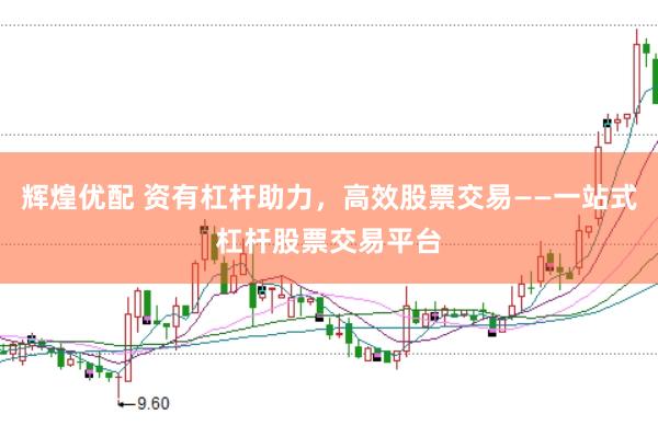 辉煌优配 资有杠杆助力，高效股票交易——一站式杠杆股票交易平台