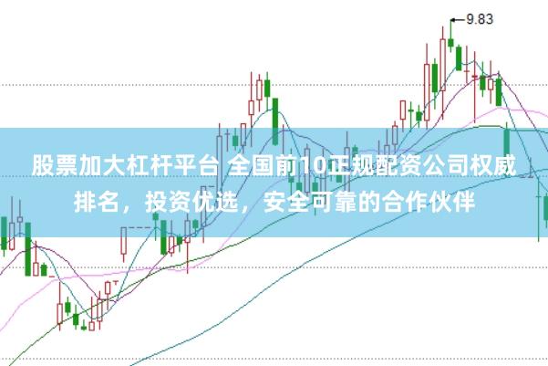 股票加大杠杆平台 全国前10正规配资公司权威排名，投资优选，安全可靠的合作伙伴