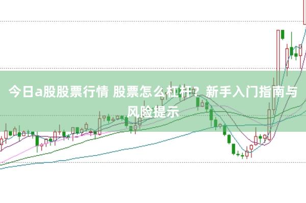 今日a股股票行情 股票怎么杠杆？新手入门指南与风险提示