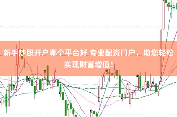 新手炒股开户哪个平台好 专业配资门户，助您轻松实现财富增值！
