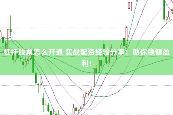 杠杆股票怎么开通 实战配资经验分享：助你稳健盈利！