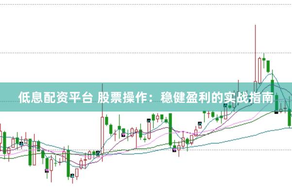 低息配资平台 股票操作：稳健盈利的实战指南