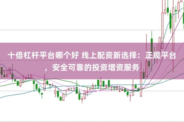 十倍杠杆平台哪个好 线上配资新选择：正规平台，安全可靠的投资增资服务