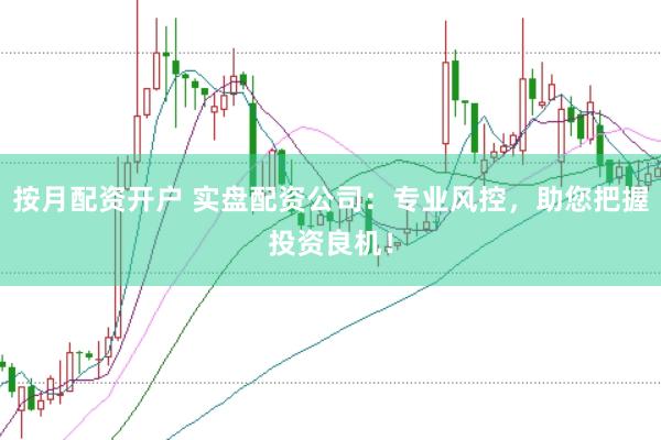 按月配资开户 实盘配资公司：专业风控，助您把握投资良机！