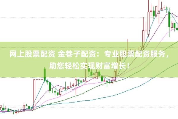 网上股票配资 金巷子配资：专业股票配资服务，助您轻松实现财富增长！