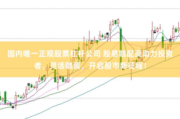 国内唯一正规股票杠杆公司 股易融配资助力投资者，灵活融资，开启股市新征程！