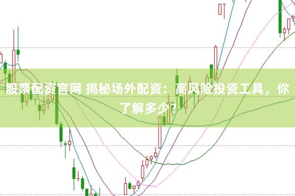 股票配资官网 揭秘场外配资：高风险投资工具，你了解多少？