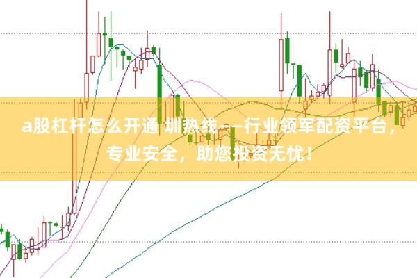 a股杠杆怎么开通 圳热线——行业领军配资平台，专业安全，助您投资无忧！