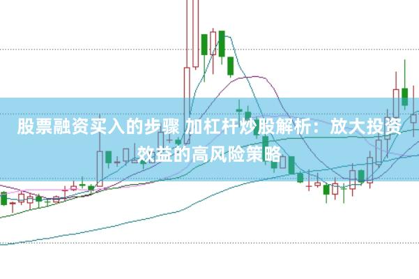股票融资买入的步骤 加杠杆炒股解析：放大投资效益的高风险策略