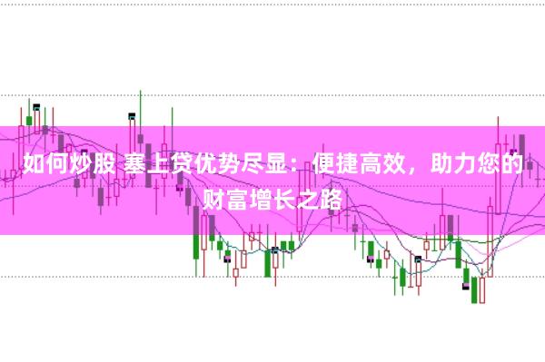 如何炒股 塞上贷优势尽显：便捷高效，助力您的财富增长之路