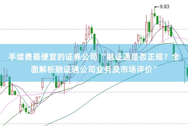 手续费最便宜的证券公司 “融证通是否正规？全面解析融证通公司业务及市场评价”