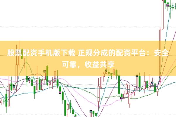 股票配资手机版下载 正规分成的配资平台：安全可靠，收益共享