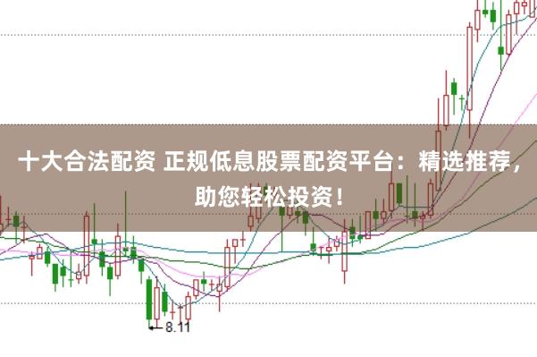 十大合法配资 正规低息股票配资平台：精选推荐，助您轻松投资！