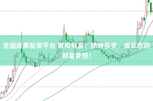 全国股票配资平台 聚和财富：稳健投资，成就您的财富梦想！